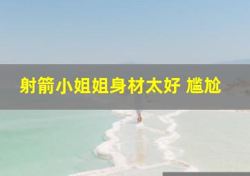 射箭小姐姐身材太好 尴尬